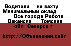 Водители BC на вахту. › Минимальный оклад ­ 60 000 - Все города Работа » Вакансии   . Томская обл.,Северск г.